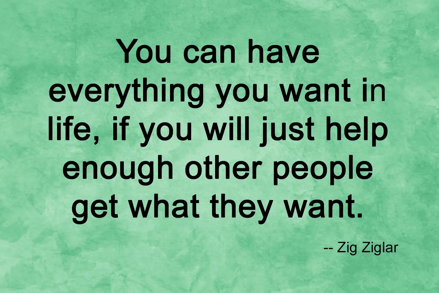 Quote from Zig Ziglar stating "You can have everything you want in life, if you will just help enough other people get what they want."